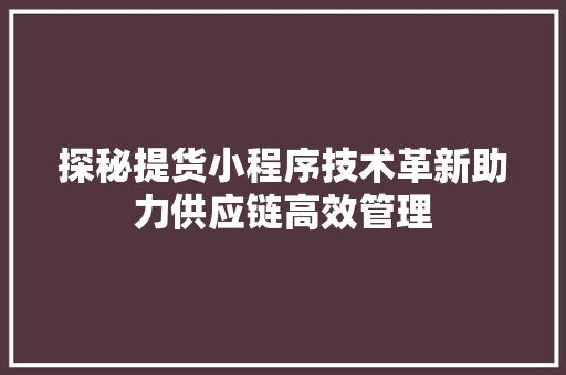 探秘提货小程序技术革新助力供应链高效管理