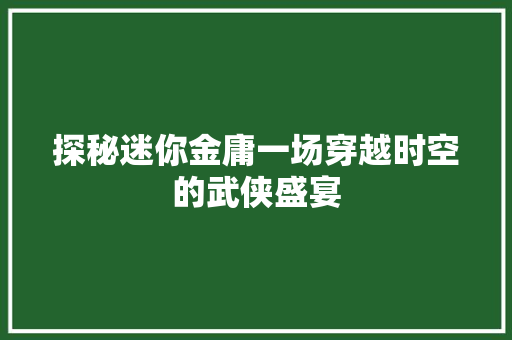 探秘迷你金庸一场穿越时空的武侠盛宴