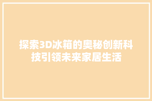 探索3D冰箱的奥秘创新科技引领未来家居生活