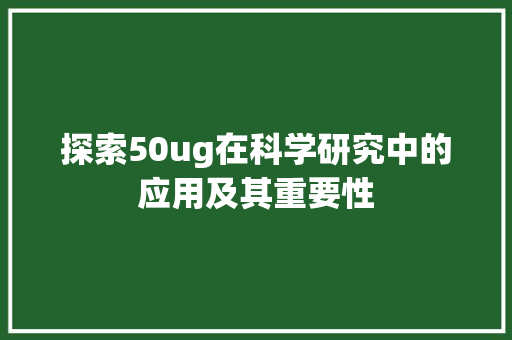 探索50ug在科学研究中的应用及其重要性