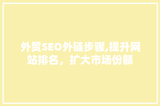 外贸SEO外链步骤,提升网站排名，扩大市场份额 商务信函