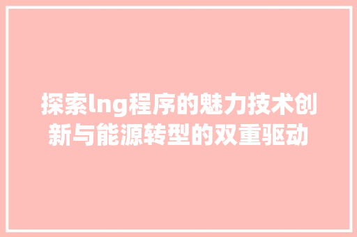 探索lng程序的魅力技术创新与能源转型的双重驱动