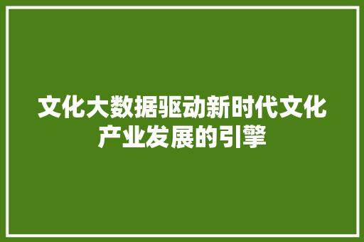 文化大数据驱动新时代文化产业发展的引擎
