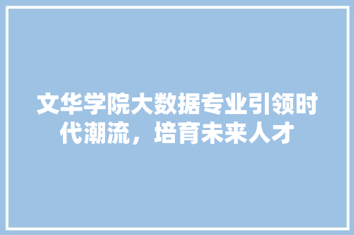 文华学院大数据专业引领时代潮流，培育未来人才