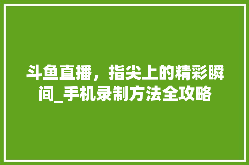 斗鱼直播，指尖上的精彩瞬间_手机录制方法全攻略