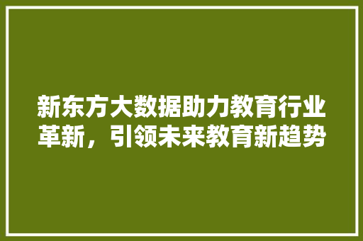 新东方大数据助力教育行业革新，引领未来教育新趋势