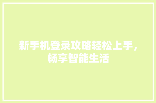 新手机登录攻略轻松上手，畅享智能生活