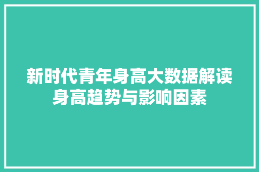 新时代青年身高大数据解读身高趋势与影响因素