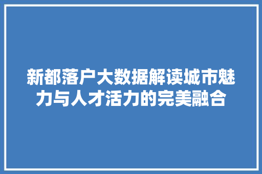 新都落户大数据解读城市魅力与人才活力的完美融合