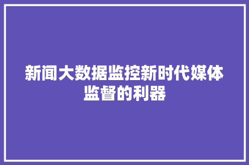新闻大数据监控新时代媒体监督的利器
