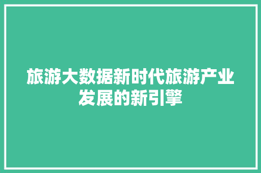 旅游大数据新时代旅游产业发展的新引擎
