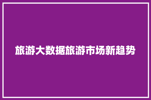 旅游大数据旅游市场新趋势