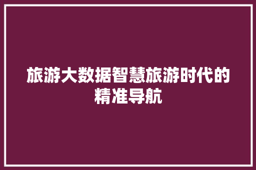 旅游大数据智慧旅游时代的精准导航