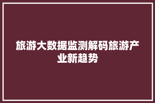 旅游大数据监测解码旅游产业新趋势