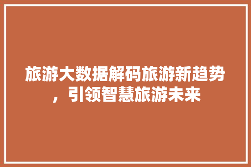 旅游大数据解码旅游新趋势，引领智慧旅游未来