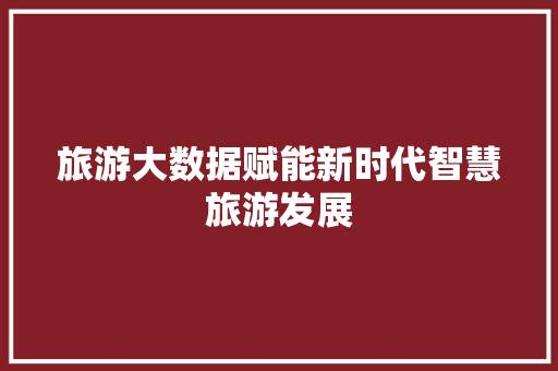 旅游大数据赋能新时代智慧旅游发展