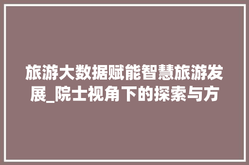 旅游大数据赋能智慧旅游发展_院士视角下的探索与方法