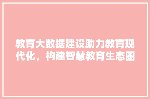 教育大数据建设助力教育现代化，构建智慧教育生态圈