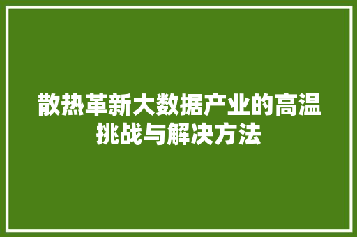 散热革新大数据产业的高温挑战与解决方法