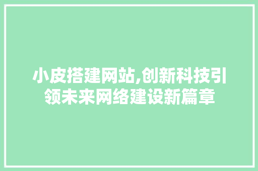 小皮搭建网站,创新科技引领未来网络建设新篇章 商务信函