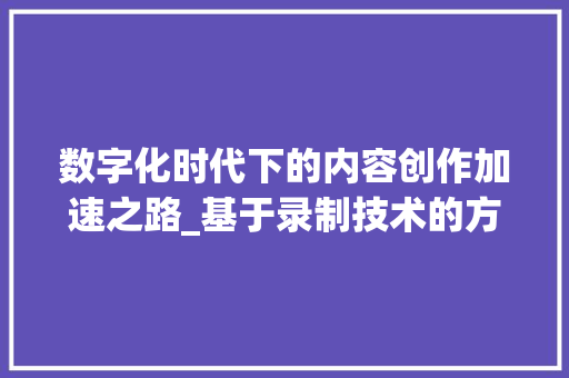数字化时代下的内容创作加速之路_基于录制技术的方法