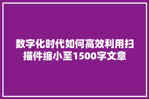 数字化时代如何高效利用扫描件缩小至1500字文章