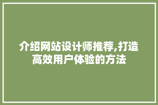 介绍网站设计师推荐,打造高效用户体验的方法 市场营销范文