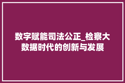 数字赋能司法公正_检察大数据时代的创新与发展