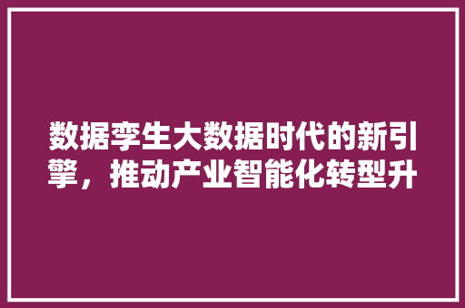 数据孪生大数据时代的新引擎，推动产业智能化转型升级