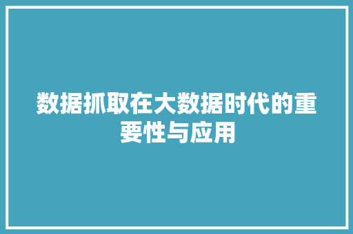 数据抓取在大数据时代的重要性与应用