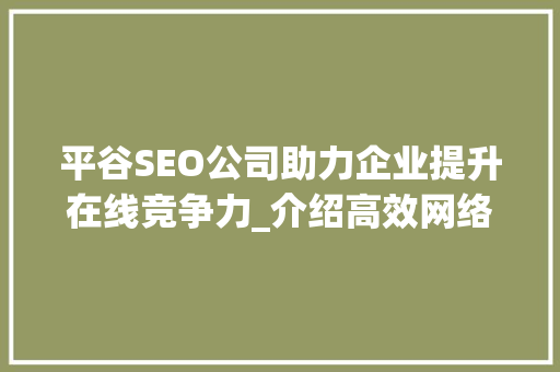 平谷SEO公司助力企业提升在线竞争力_介绍高效网络营销步骤 市场营销范文