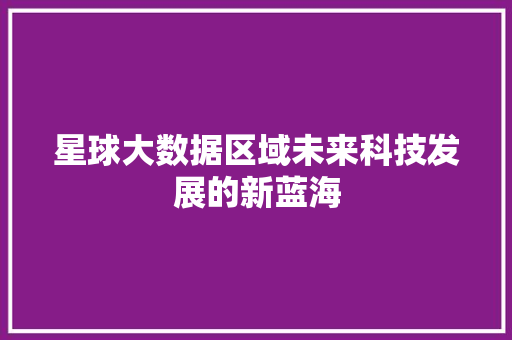 星球大数据区域未来科技发展的新蓝海