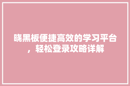 晓黑板便捷高效的学习平台，轻松登录攻略详解