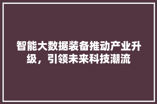智能大数据装备推动产业升级，引领未来科技潮流