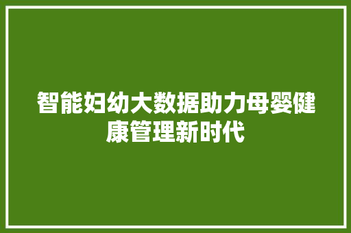智能妇幼大数据助力母婴健康管理新时代