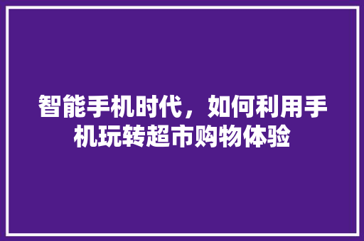 智能手机时代，如何利用手机玩转超市购物体验