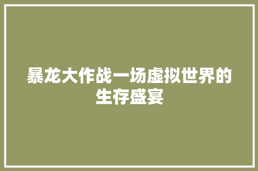 暴龙大作战一场虚拟世界的生存盛宴