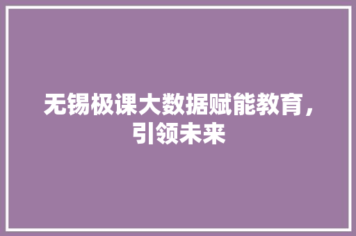 无锡极课大数据赋能教育，引领未来