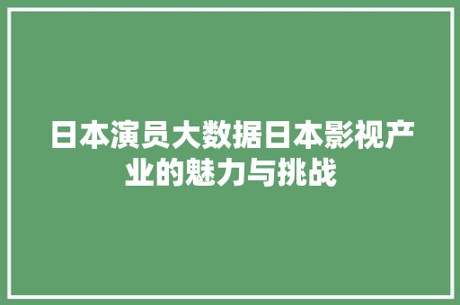 日本演员大数据日本影视产业的魅力与挑战