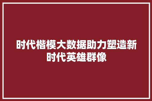 时代楷模大数据助力塑造新时代英雄群像