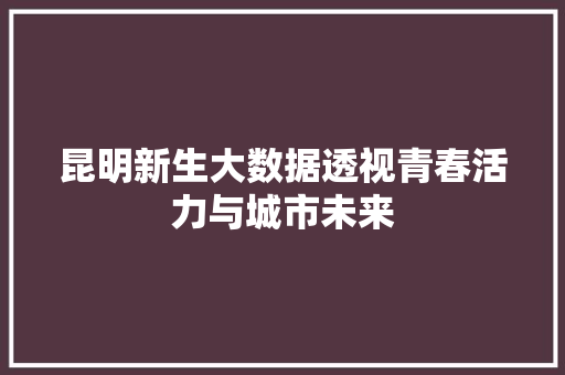 昆明新生大数据透视青春活力与城市未来