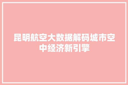 昆明航空大数据解码城市空中经济新引擎