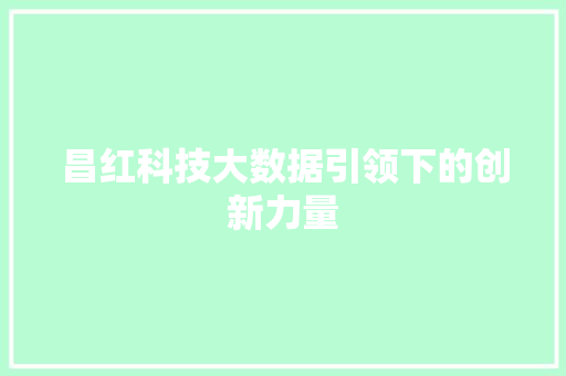 昌红科技大数据引领下的创新力量