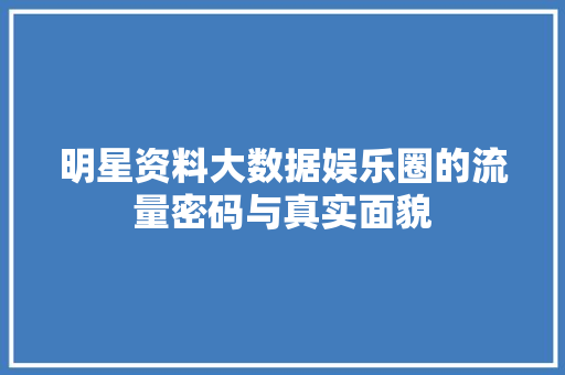 明星资料大数据娱乐圈的流量密码与真实面貌