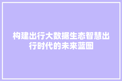 构建出行大数据生态智慧出行时代的未来蓝图
