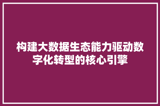 构建大数据生态能力驱动数字化转型的核心引擎