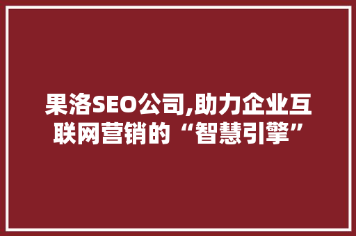 果洛SEO公司,助力企业互联网营销的“智慧引擎”