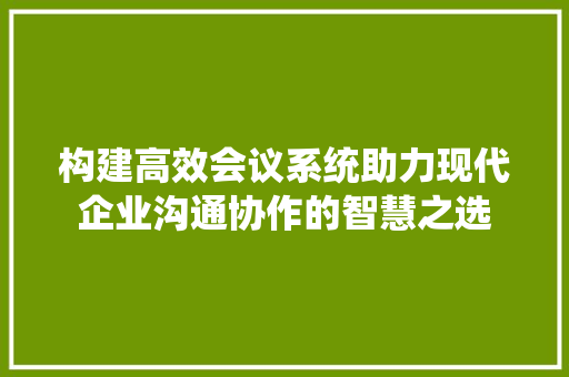 构建高效会议系统助力现代企业沟通协作的智慧之选