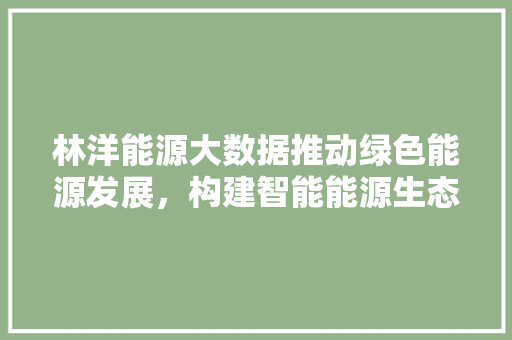 林洋能源大数据推动绿色能源发展，构建智能能源生态