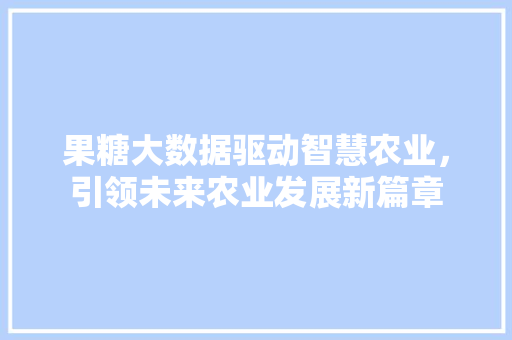 果糖大数据驱动智慧农业，引领未来农业发展新篇章